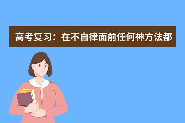 高考复习：在不自律面前任何神方法都显苍白 2022高考复习资料书推荐